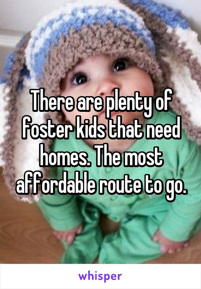 There are plenty of foster kids that need homes. The most affordable route to go.