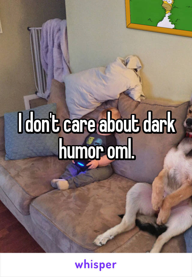 I don't care about dark humor oml.