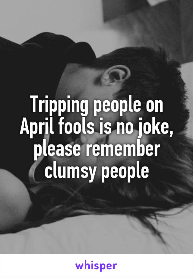 Tripping people on April fools is no joke, please remember clumsy people