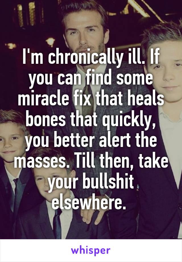 I'm chronically ill. If you can find some miracle fix that heals bones that quickly, you better alert the masses. Till then, take your bullshit elsewhere. 