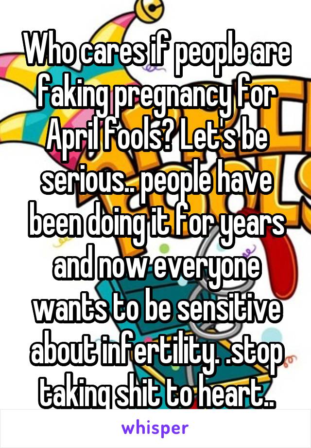 Who cares if people are faking pregnancy for April fools? Let's be serious.. people have been doing it for years and now everyone wants to be sensitive about infertility. .stop taking shit to heart..