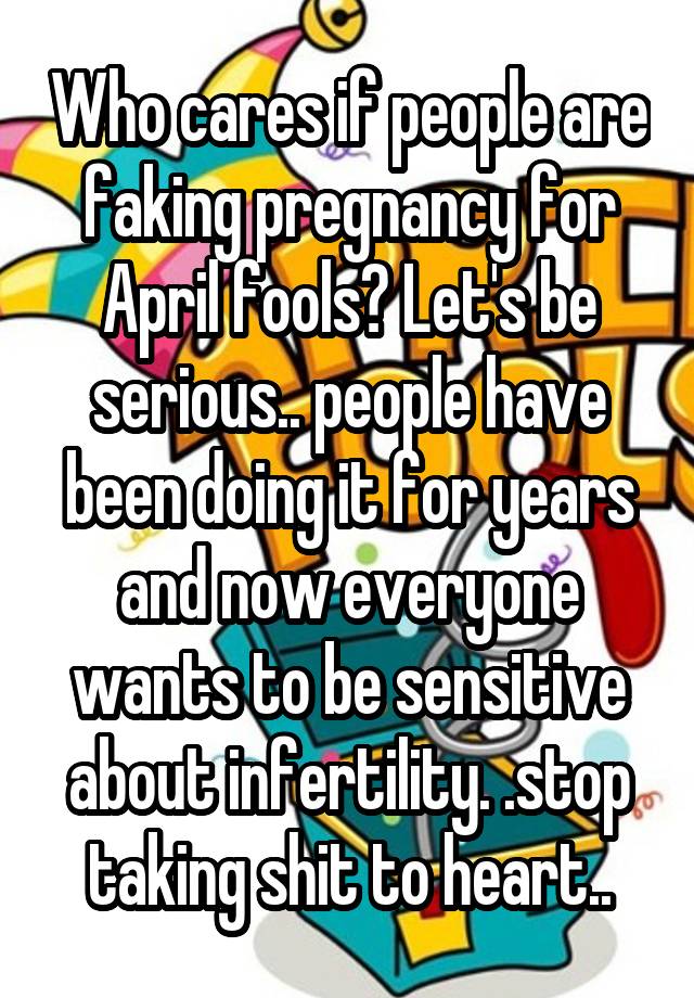 Who cares if people are faking pregnancy for April fools? Let's be serious.. people have been doing it for years and now everyone wants to be sensitive about infertility. .stop taking shit to heart..