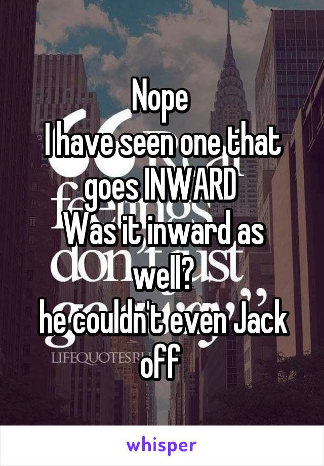 Nope 
I have seen one that goes INWARD 
Was it inward as well?
he couldn't even Jack off 