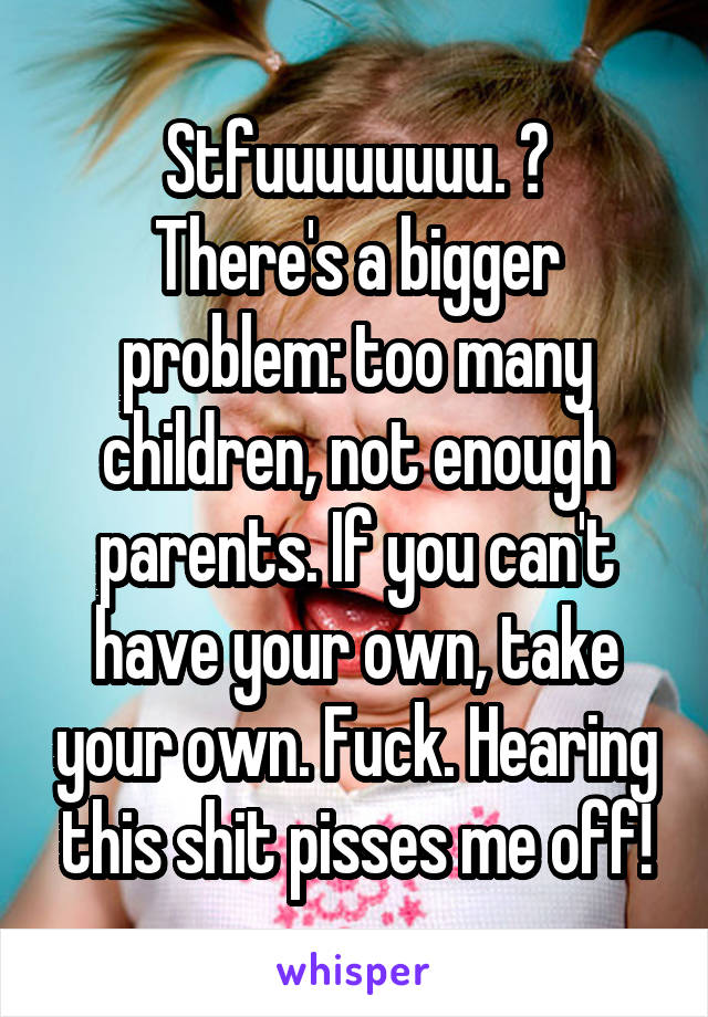 Stfuuuuuuuu. 😒
There's a bigger problem: too many children, not enough parents. If you can't have your own, take your own. Fuck. Hearing this shit pisses me off!