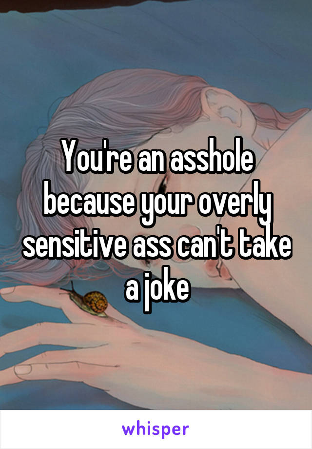 You're an asshole because your overly sensitive ass can't take a joke