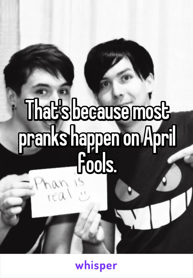 That's because most pranks happen on April fools.