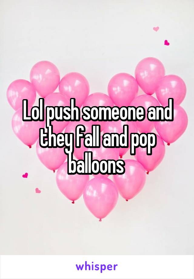 Lol push someone and they fall and pop balloons 