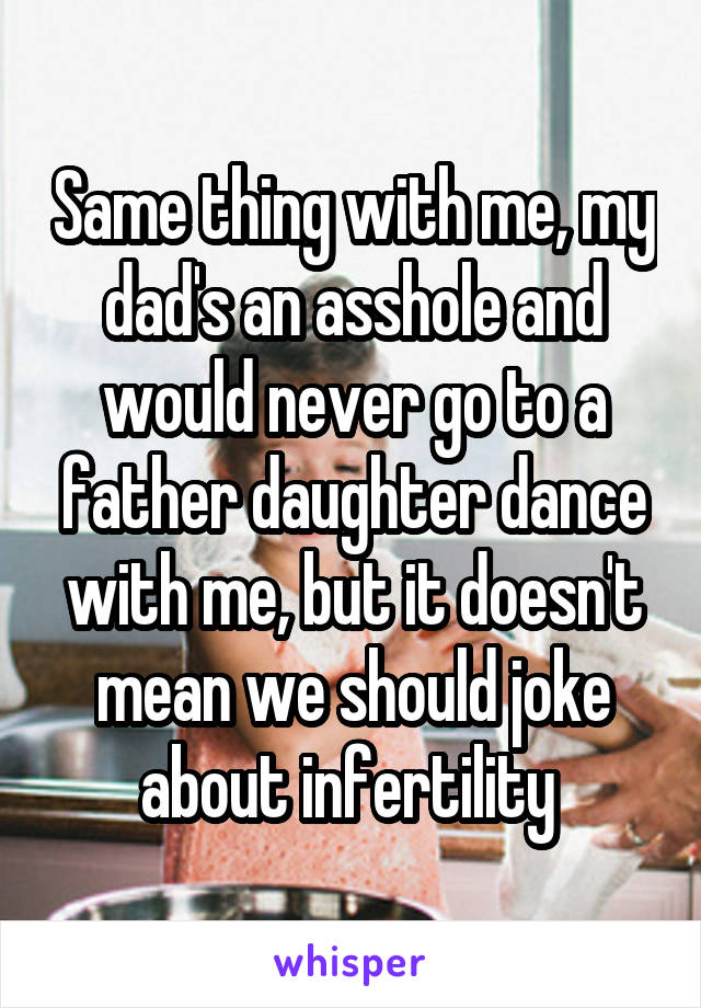 Same thing with me, my dad's an asshole and would never go to a father daughter dance with me, but it doesn't mean we should joke about infertility 