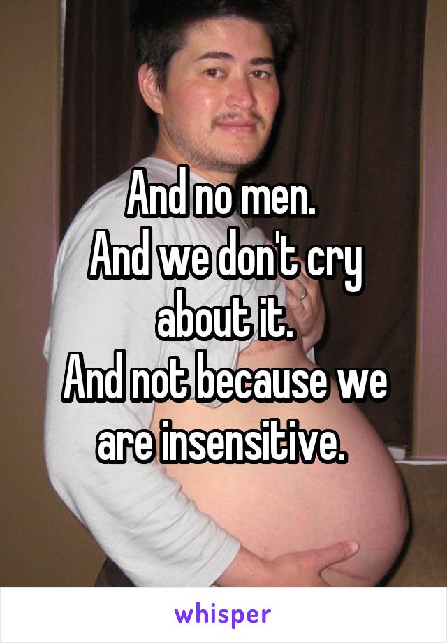 And no men. 
And we don't cry about it.
And not because we are insensitive. 