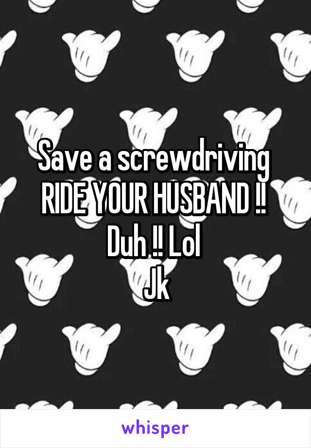 Save a screwdriving 
RIDE YOUR HUSBAND !! 
Duh !! Lol 
Jk