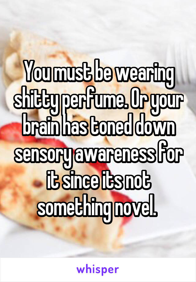 You must be wearing shitty perfume. Or your brain has toned down sensory awareness for it since its not something novel. 