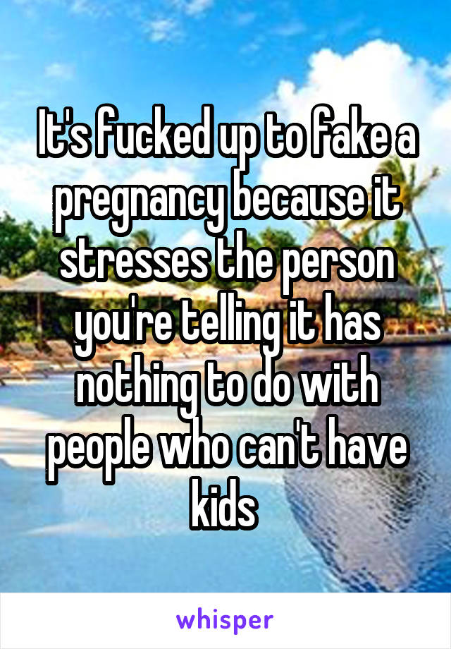 It's fucked up to fake a pregnancy because it stresses the person you're telling it has nothing to do with people who can't have kids 