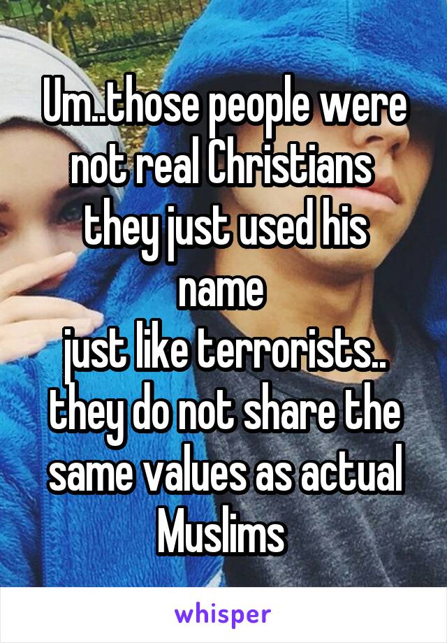 Um..those people were not real Christians 
they just used his name 
just like terrorists..
they do not share the same values as actual Muslims 