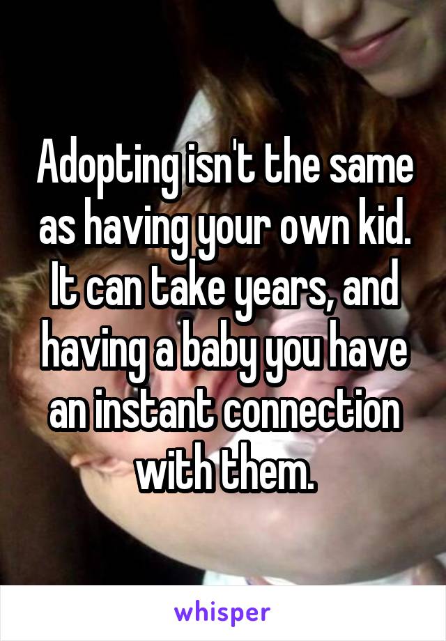 Adopting isn't the same as having your own kid. It can take years, and having a baby you have an instant connection with them.