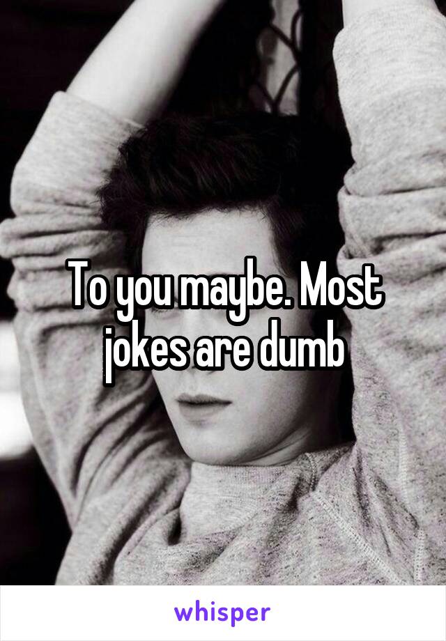 To you maybe. Most jokes are dumb