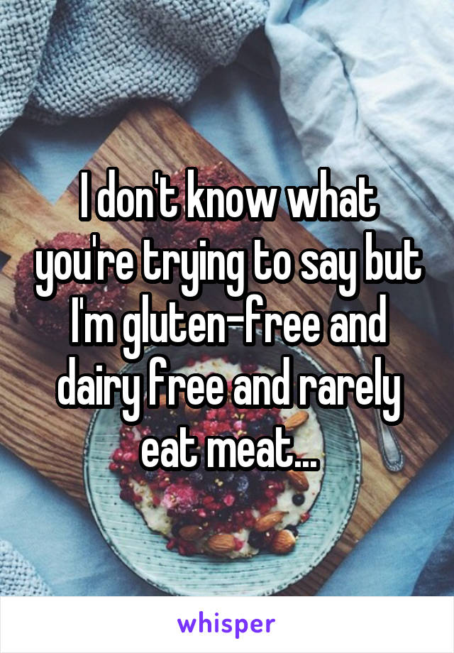 I don't know what you're trying to say but I'm gluten-free and dairy free and rarely eat meat...