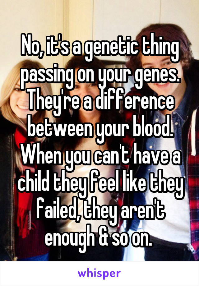 No, it's a genetic thing passing on your genes. They're a difference between your blood. When you can't have a child they feel like they failed, they aren't enough & so on. 