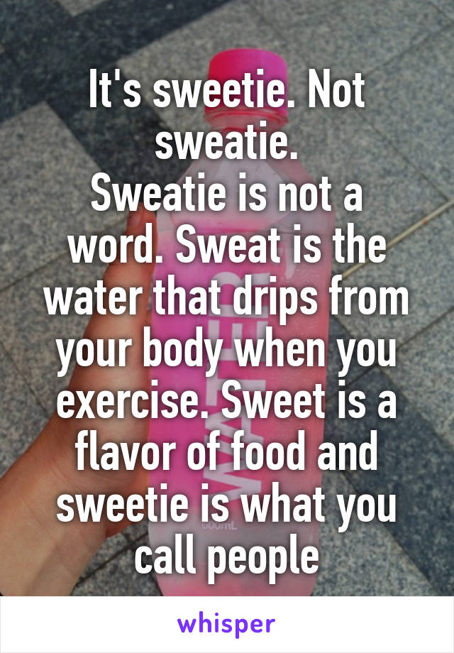 It's sweetie. Not sweatie.
Sweatie is not a word. Sweat is the water that drips from your body when you exercise. Sweet is a flavor of food and sweetie is what you call people