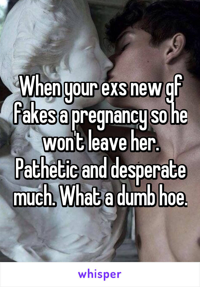 When your exs new gf fakes a pregnancy so he won't leave her. Pathetic and desperate much. What a dumb hoe.