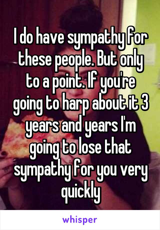 I do have sympathy for these people. But only to a point. If you're going to harp about it 3 years and years I'm going to lose that sympathy for you very quickly