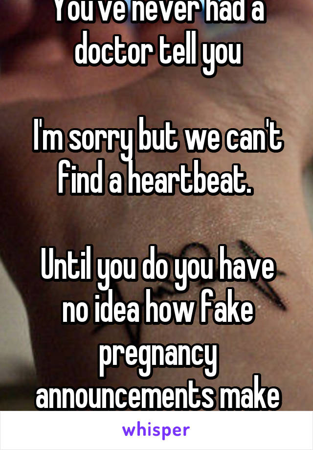 You've never had a doctor tell you

I'm sorry but we can't find a heartbeat. 

Until you do you have no idea how fake pregnancy announcements make you feel. 