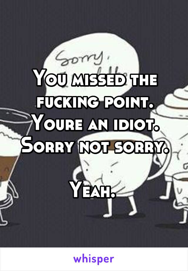 You missed the fucking point. Youre an idiot.
Sorry not sorry. 
Yeah. 