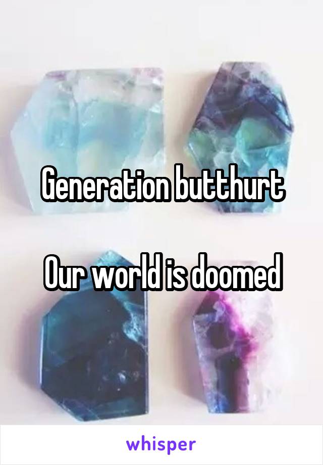 Generation butthurt

Our world is doomed