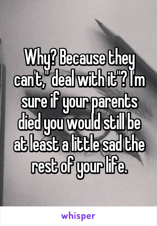 Why? Because they can't," deal with it"? I'm sure if your parents died you would still be at least a little sad the rest of your life.