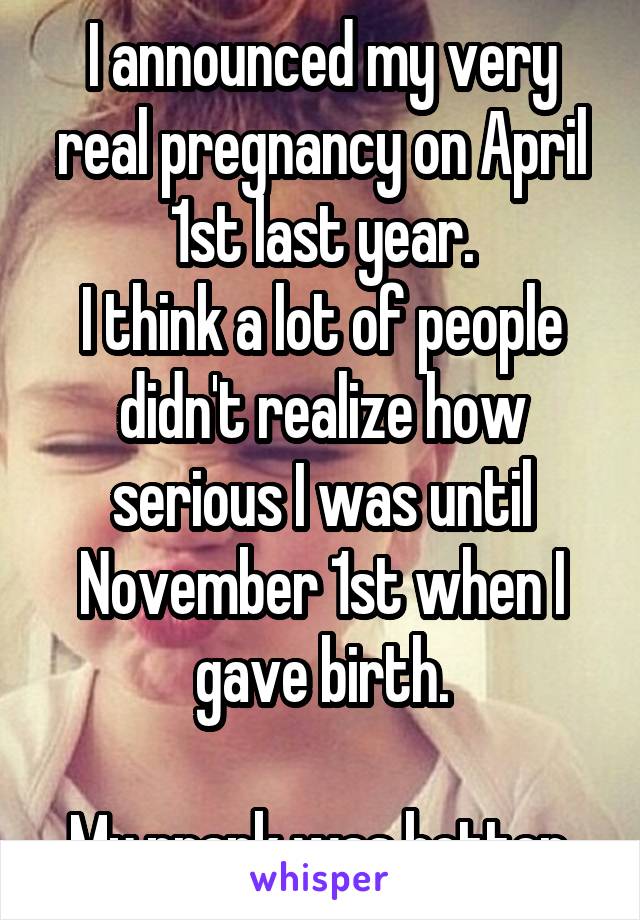 I announced my very real pregnancy on April 1st last year.
I think a lot of people didn't realize how serious I was until November 1st when I gave birth.

My prank was better.