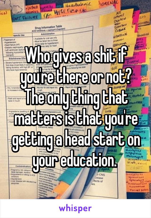 Who gives a shit if you're there or not? The only thing that matters is that you're getting a head start on your education. 