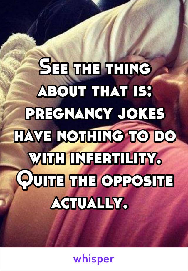 See the thing about that is: pregnancy jokes have nothing to do with infertility. Quite the opposite actually.  