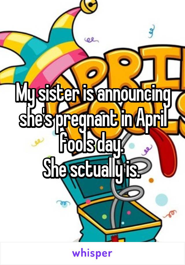 My sister is announcing she's pregnant in April fools day. 
She sctually is. 