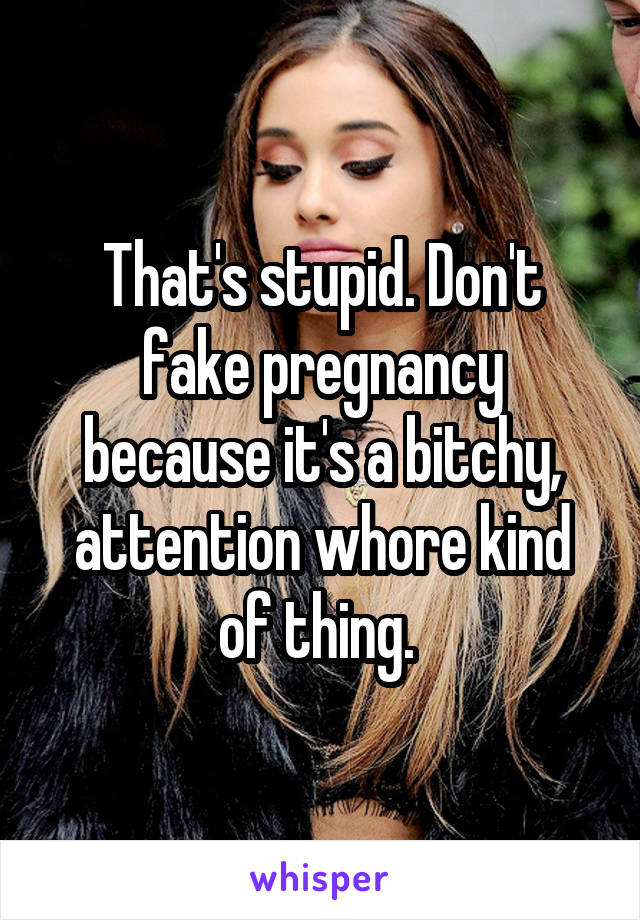 That's stupid. Don't fake pregnancy because it's a bitchy, attention whore kind of thing. 