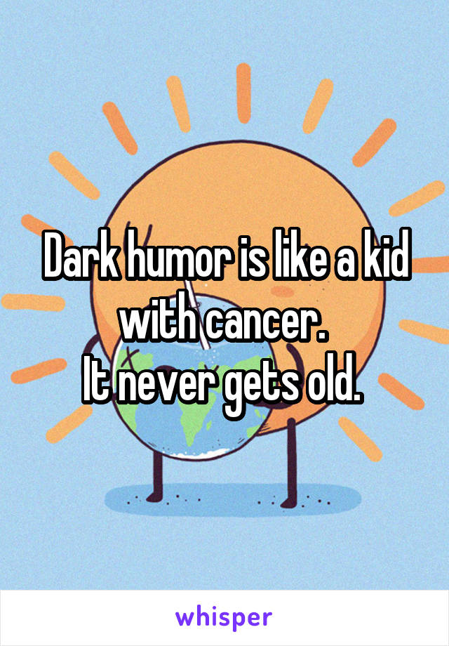 Dark humor is like a kid with cancer. 
It never gets old. 