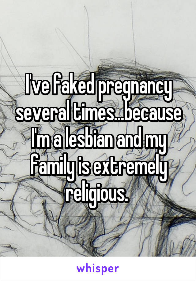 I've faked pregnancy several times...because I'm a lesbian and my family is extremely religious. 