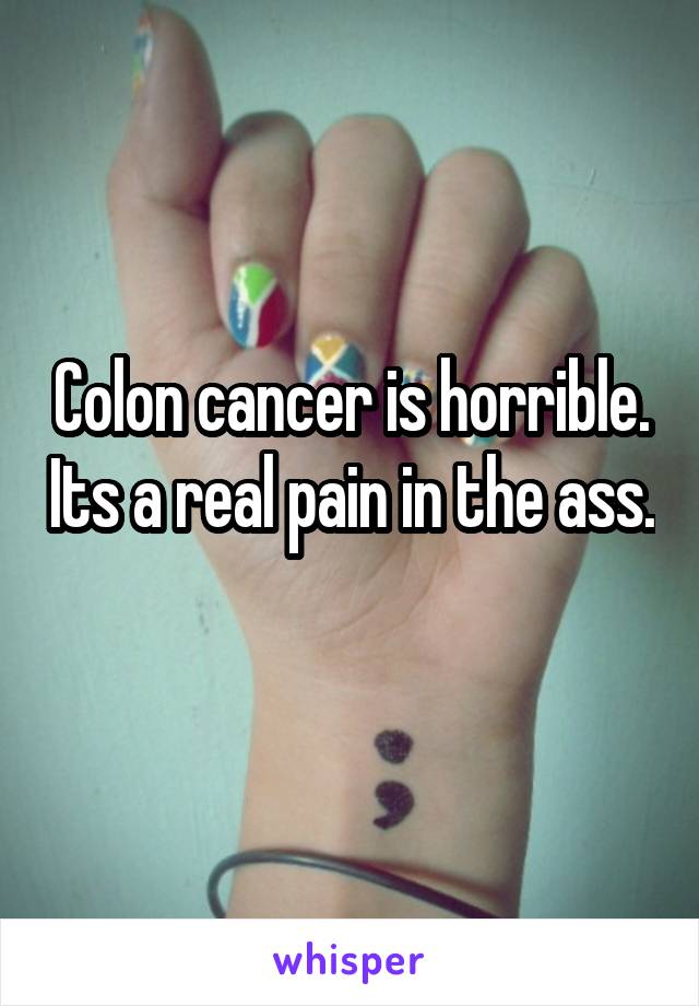 Colon cancer is horrible. Its a real pain in the ass. 