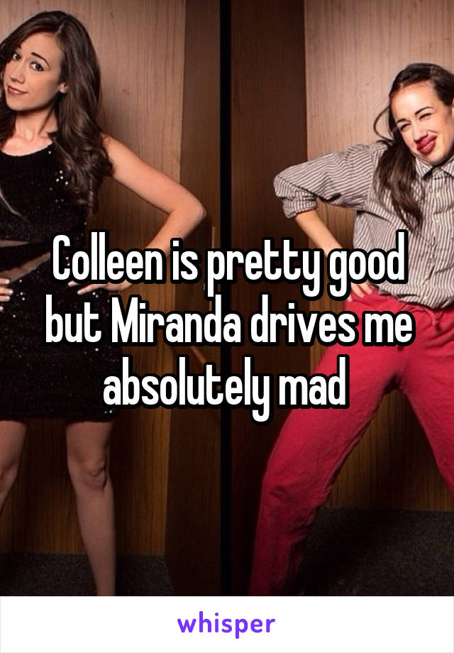 Colleen is pretty good but Miranda drives me absolutely mad 