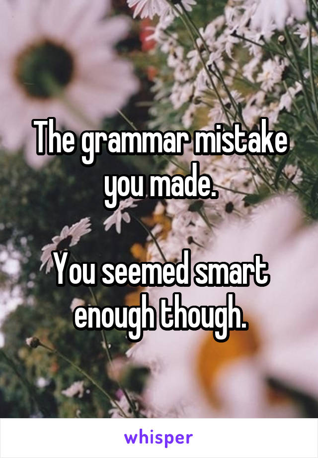 The grammar mistake you made.

You seemed smart enough though.