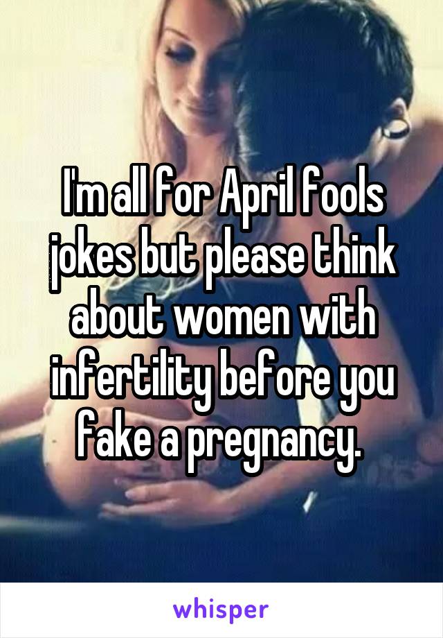 I'm all for April fools jokes but please think about women with infertility before you fake a pregnancy. 