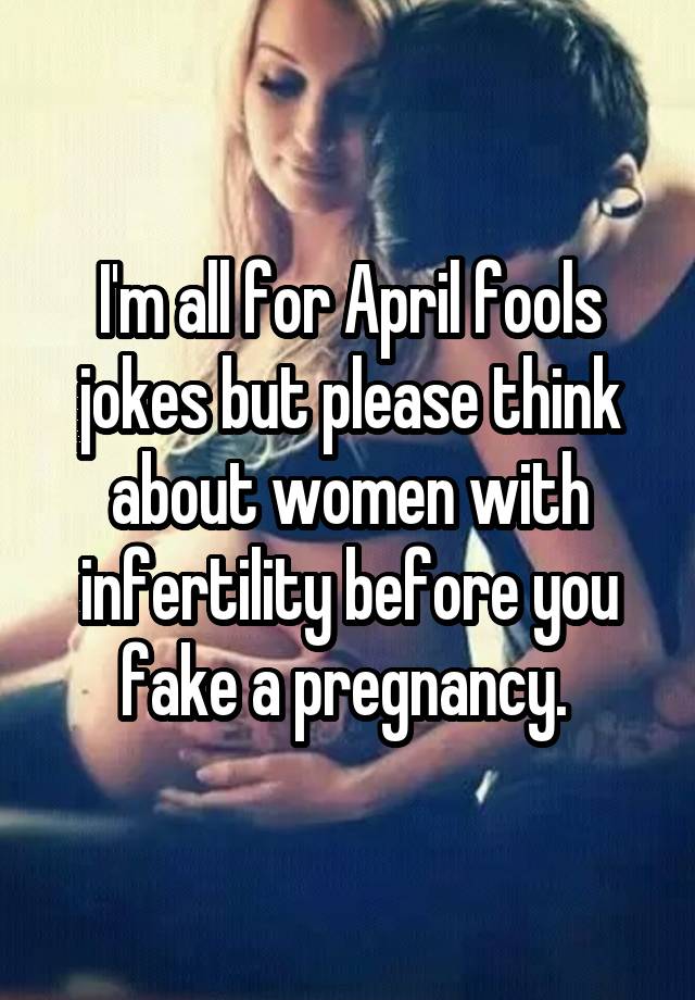 I'm all for April fools jokes but please think about women with infertility before you fake a pregnancy. 