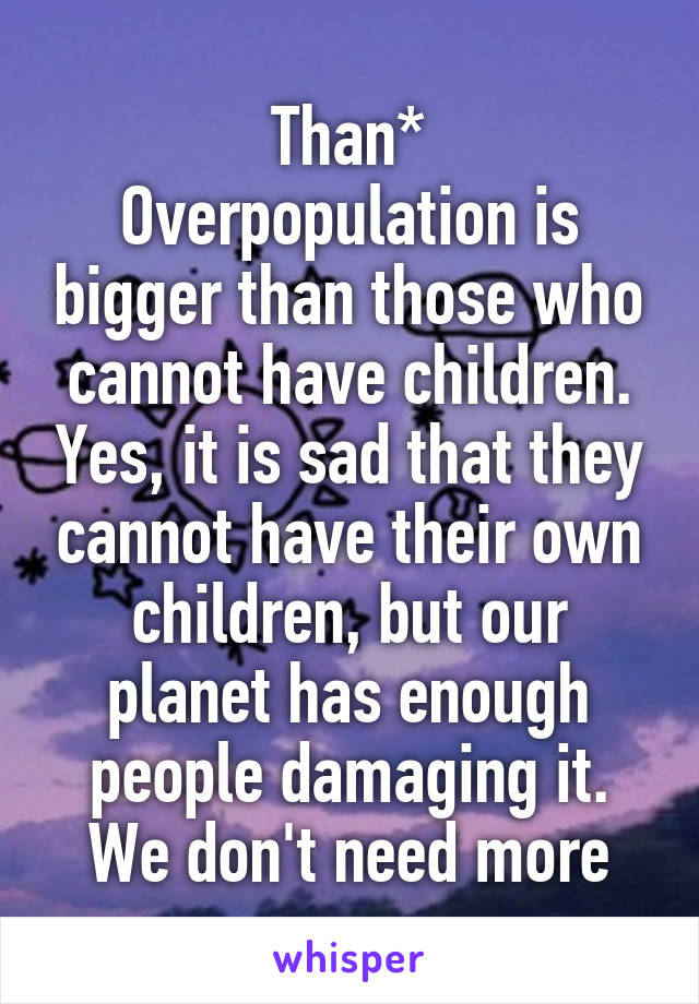 Than*
Overpopulation is bigger than those who cannot have children. Yes, it is sad that they cannot have their own children, but our planet has enough people damaging it. We don't need more