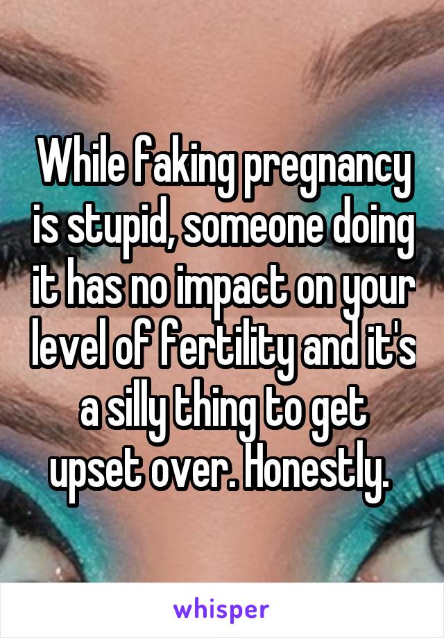 While faking pregnancy is stupid, someone doing it has no impact on your level of fertility and it's a silly thing to get upset over. Honestly. 