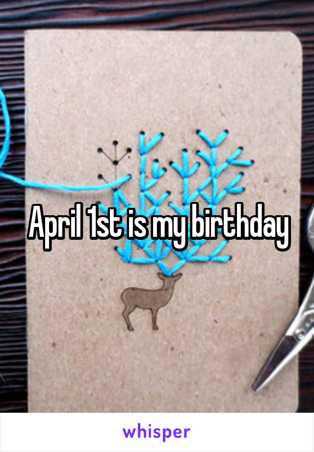 April 1st is my birthday