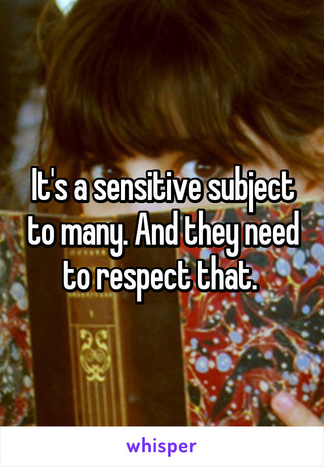 It's a sensitive subject to many. And they need to respect that. 