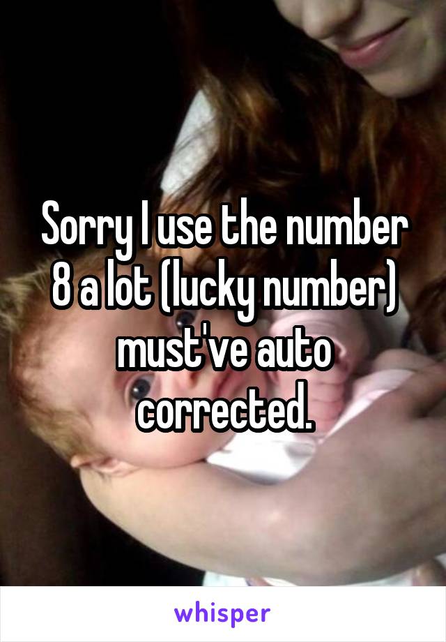 Sorry I use the number 8 a lot (lucky number) must've auto corrected.