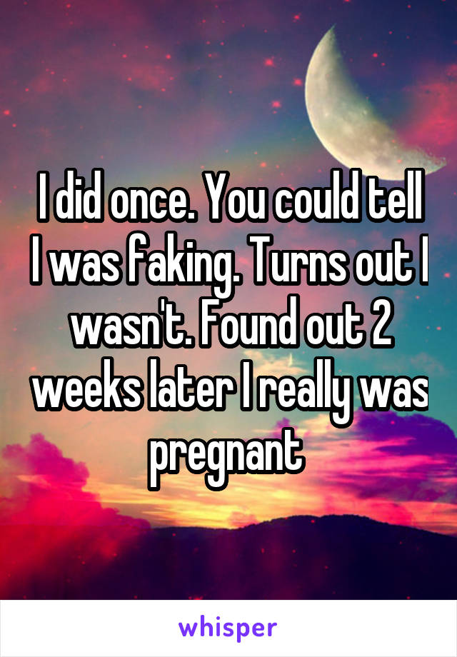 I did once. You could tell I was faking. Turns out I wasn't. Found out 2 weeks later I really was pregnant 