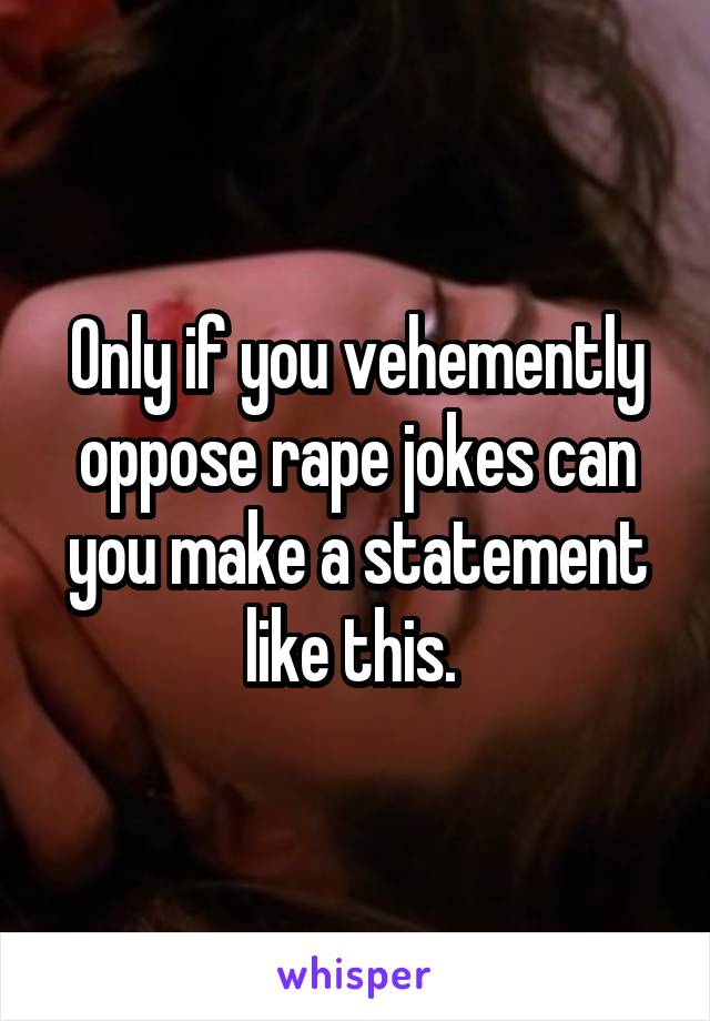 Only if you vehemently oppose rape jokes can you make a statement like this. 