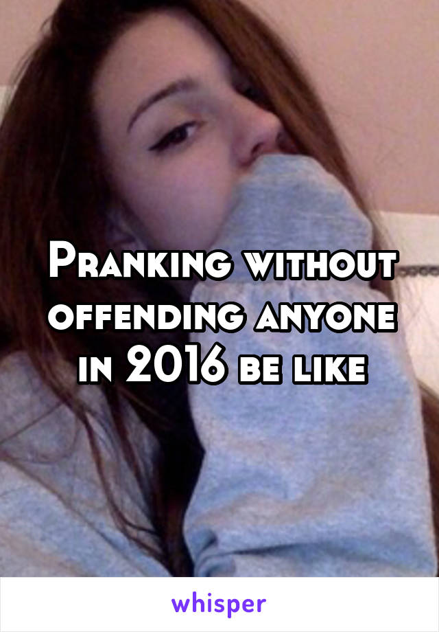 Pranking without offending anyone in 2016 be like