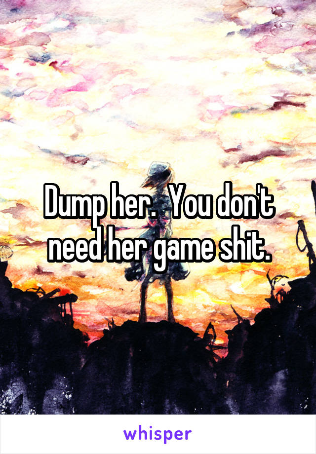 Dump her.  You don't need her game shit.