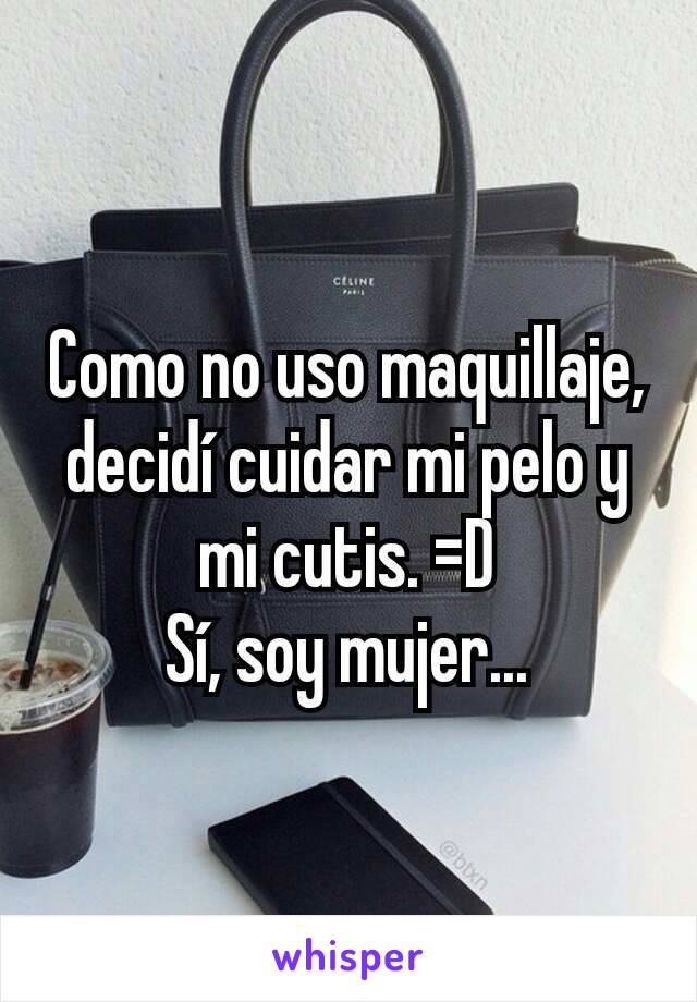 Como no uso maquillaje, decidí cuidar mi pelo y mi cutis. =D
Sí, soy mujer...